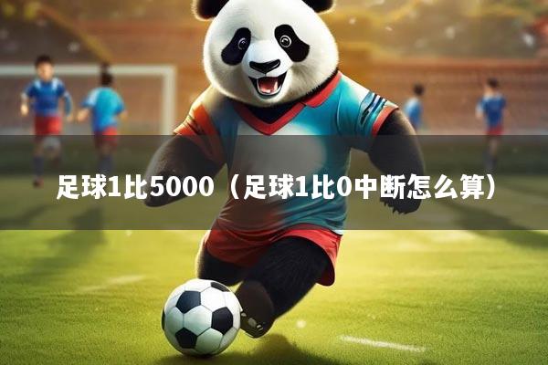 足球1比5000(足球1比0中断怎么算)