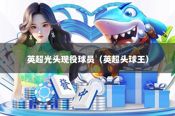 英超光头现役球员(英超头球王)