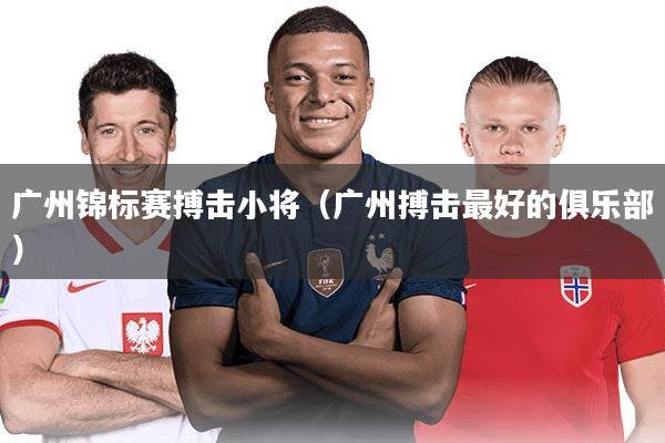 广州锦标赛搏击小将（广州搏击最好的俱乐部）